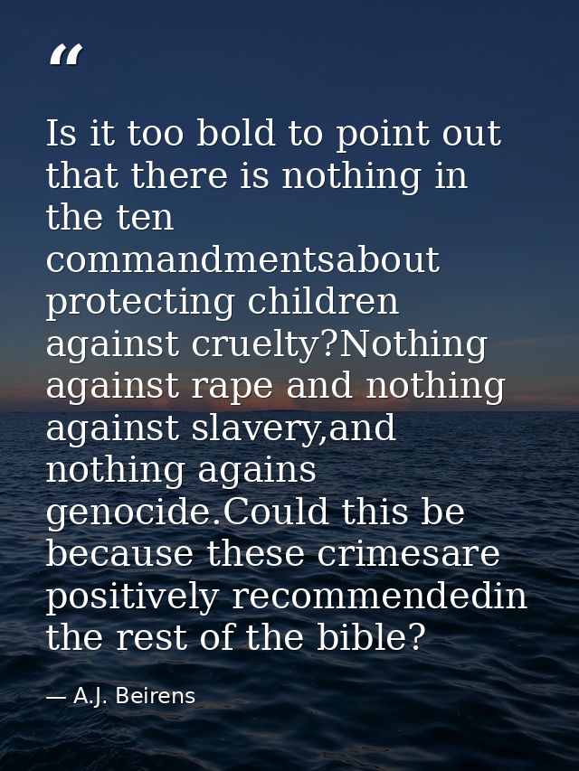 Is it too bold to point out that there is nothing in the ten commandmentsabout protecting children against cruelty?Nothi — A.J. Beirens