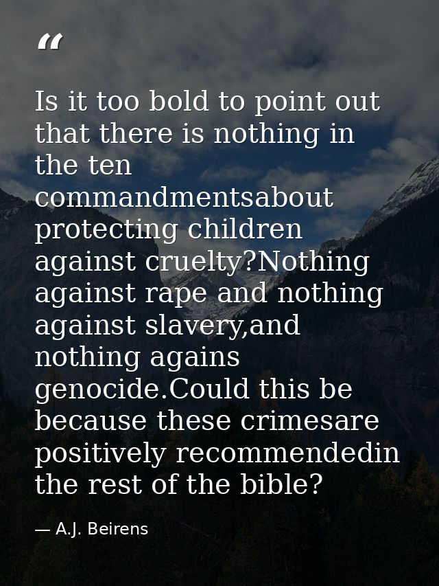 Is it too bold to point out that there is nothing in the ten commandmentsabout protecting children against cruelty?Nothi — A.J. Beirens