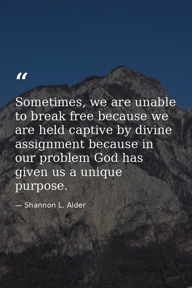 Sometimes, we are unable to break free because we are held captive by divine assignment because in our problem God has g — Shannon L. Alder