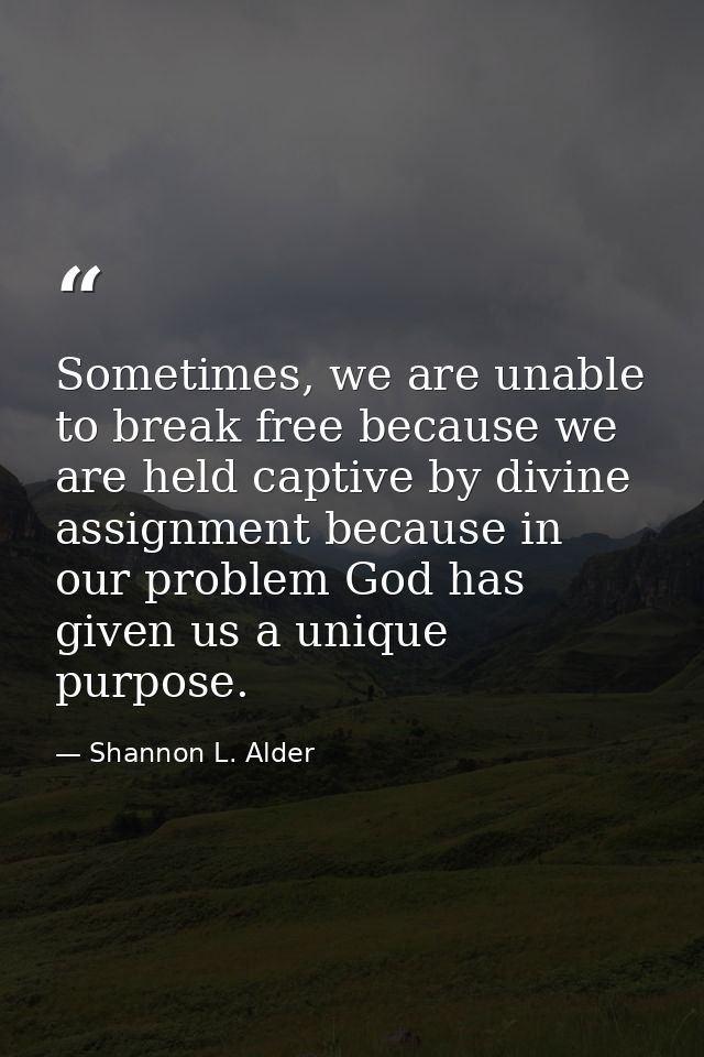 Sometimes, we are unable to break free because we are held captive by divine assignment because in our problem God has g — Shannon L. Alder