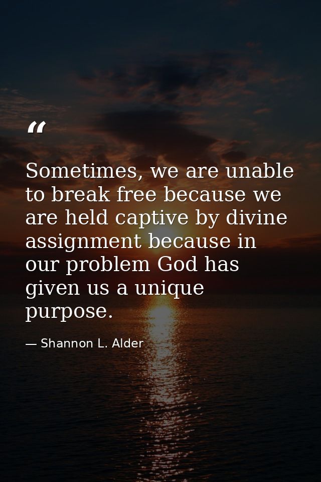 Sometimes, we are unable to break free because we are held captive by divine assignment because in our problem God has g — Shannon L. Alder