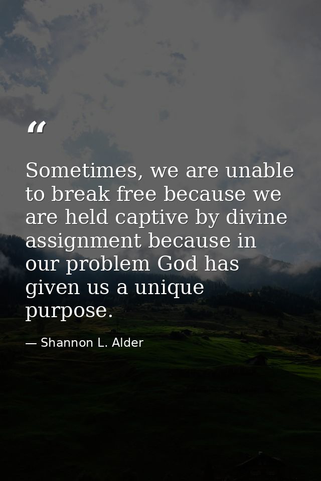 Sometimes, we are unable to break free because we are held captive by divine assignment because in our problem God has g — Shannon L. Alder