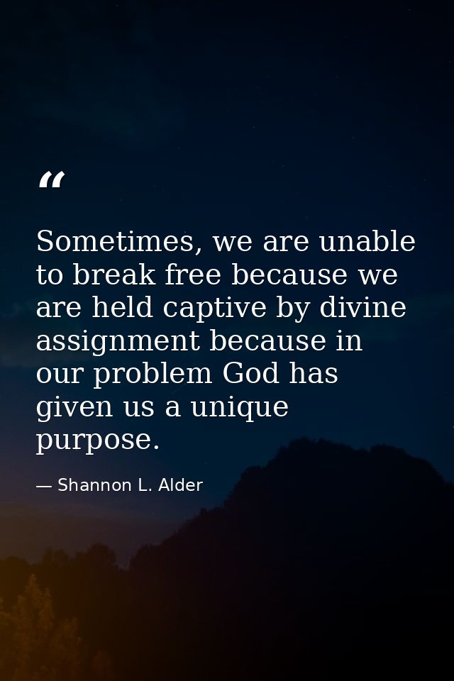 Sometimes, we are unable to break free because we are held captive by divine assignment because in our problem God has g — Shannon L. Alder