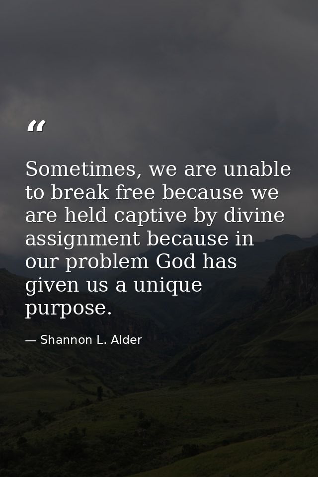 Sometimes, we are unable to break free because we are held captive by divine assignment because in our problem God has g — Shannon L. Alder