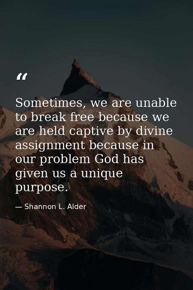 Sometimes, we are unable to break free because we are held captive by divine assignment because in our problem God has g — Shannon L. Alder