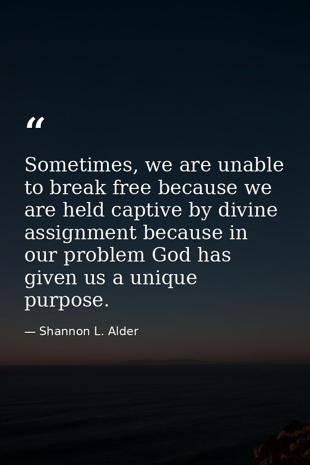 Sometimes, we are unable to break free because we are held captive by divine assignment because in our problem God has g — Shannon L. Alder