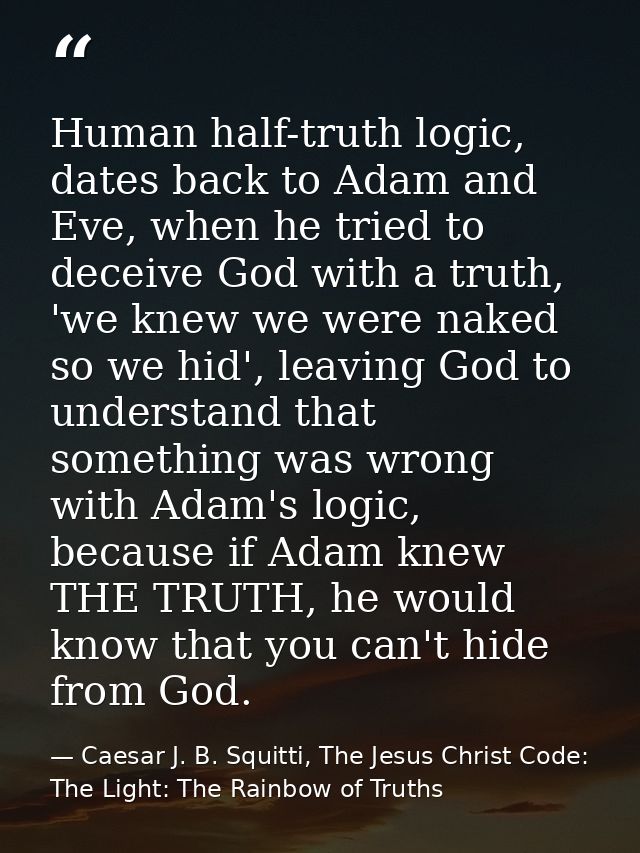 Human half-truth logic, dates back to Adam and Eve, when he tried to deceive God with a truth, 'we knew we were naked so — Caesar J. B. Squitti, The Jesus Christ Code: The Light: The Rainbow of Truths