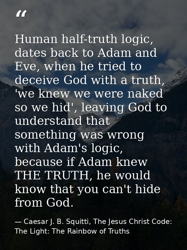 Human half-truth logic, dates back to Adam and Eve, when he tried to deceive God with a truth, 'we knew we were naked so — Caesar J. B. Squitti, The Jesus Christ Code: The Light: The Rainbow of Truths