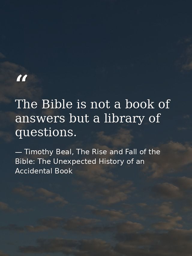 The Bible is not a book of answers but a library of questions. — Timothy Beal, The Rise and Fall of the Bible: The Unexpected History of an Accidental Book