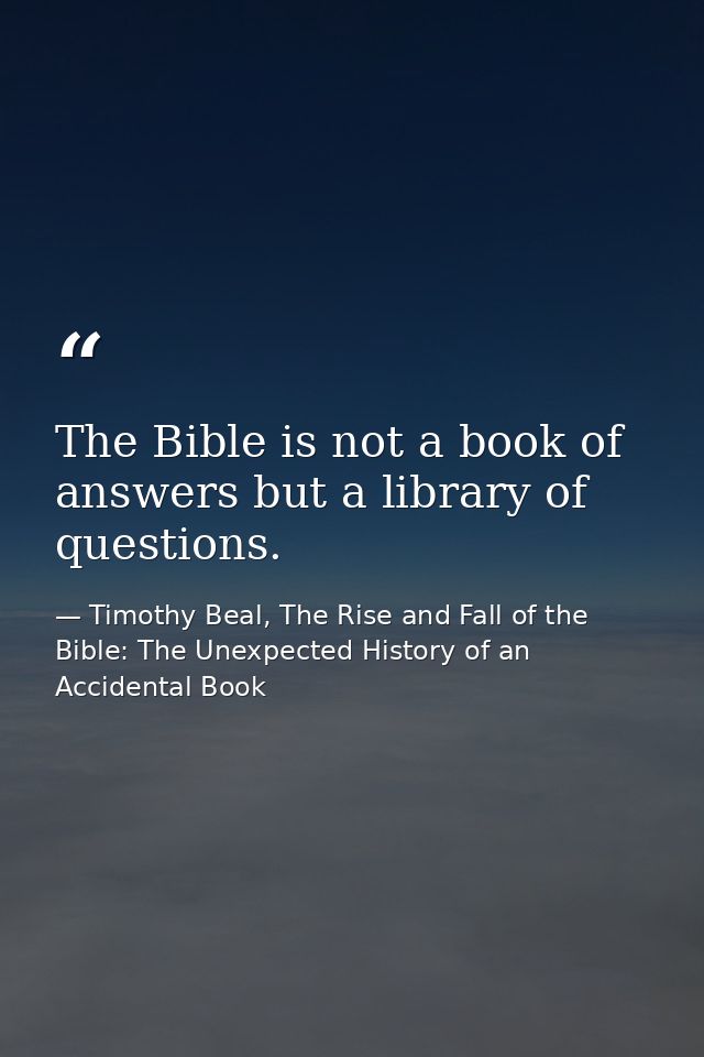 The Bible is not a book of answers but a library of questions. — Timothy Beal, The Rise and Fall of the Bible: The Unexpected History of an Accidental Book