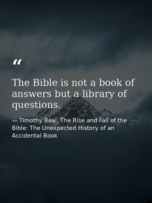 The Bible is not a book of answers but a library of questions. — Timothy Beal, The Rise and Fall of the Bible: The Unexpected History of an Accidental Book