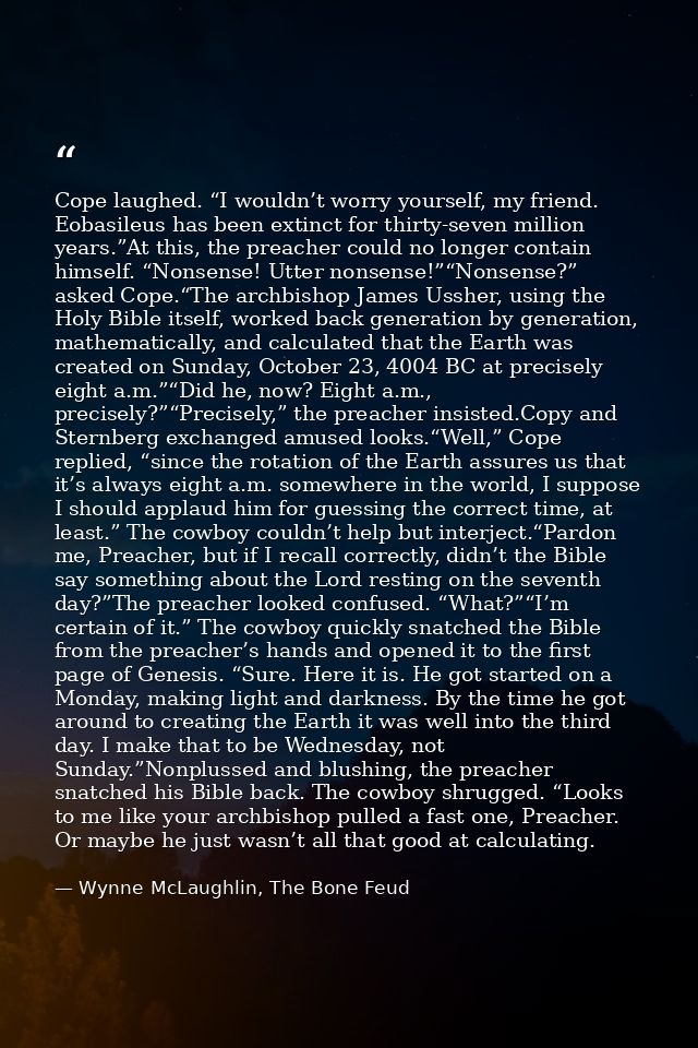 Cope laughed. “I wouldn’t worry yourself, my friend. Eobasileus has been extinct for thirty-seven million years.”At this — Wynne McLaughlin, The Bone Feud