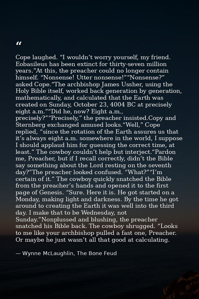 Cope laughed. “I wouldn’t worry yourself, my friend. Eobasileus has been extinct for thirty-seven million years.”At this — Wynne McLaughlin, The Bone Feud