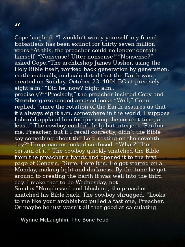 Cope laughed. “I wouldn’t worry yourself, my friend. Eobasileus has been extinct for thirty-seven million years.”At this — Wynne McLaughlin, The Bone Feud