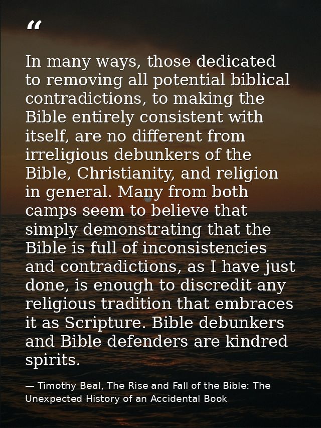 In many ways, those dedicated to removing all potential biblical contradictions, to making the Bible entirely consistent — Timothy Beal, The Rise and Fall of the Bible: The Unexpected History of an Accidental Book