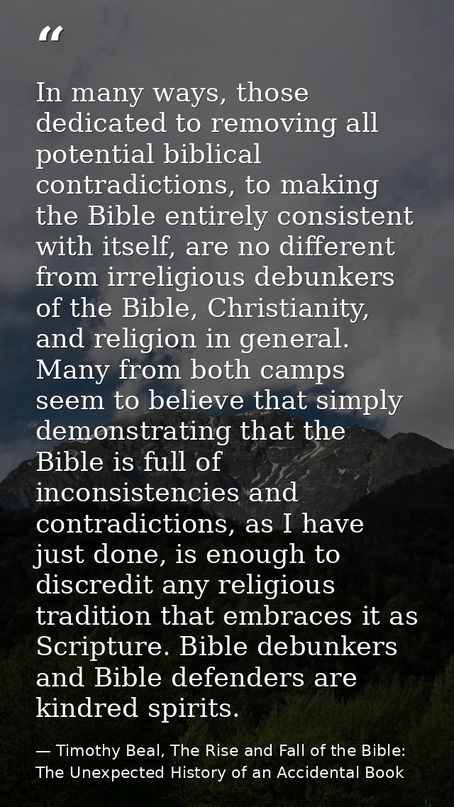 In many ways, those dedicated to removing all potential biblical contradictions, to making the Bible entirely consistent — Timothy Beal, The Rise and Fall of the Bible: The Unexpected History of an Accidental Book