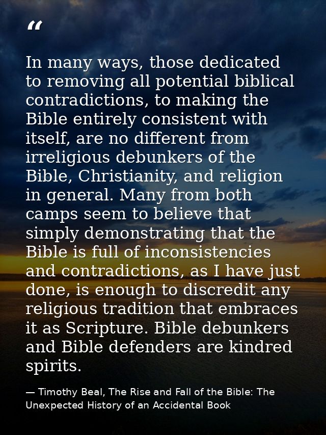 In many ways, those dedicated to removing all potential biblical contradictions, to making the Bible entirely consistent — Timothy Beal, The Rise and Fall of the Bible: The Unexpected History of an Accidental Book
