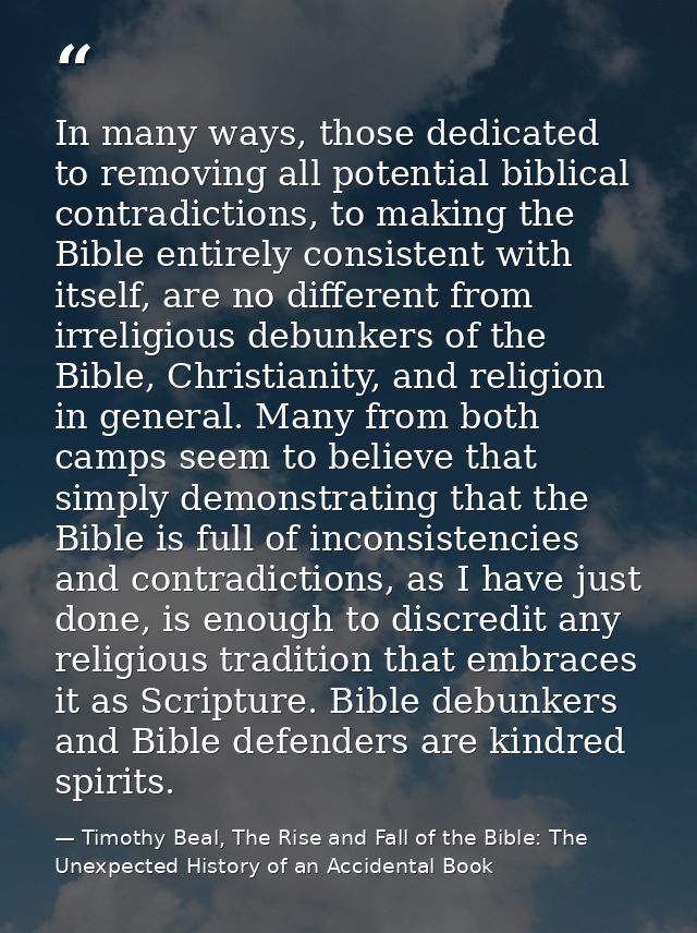 In many ways, those dedicated to removing all potential biblical contradictions, to making the Bible entirely consistent — Timothy Beal, The Rise and Fall of the Bible: The Unexpected History of an Accidental Book