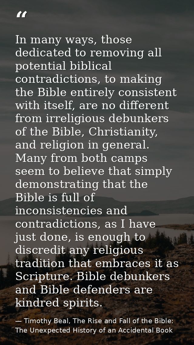 In many ways, those dedicated to removing all potential biblical contradictions, to making the Bible entirely consistent — Timothy Beal, The Rise and Fall of the Bible: The Unexpected History of an Accidental Book