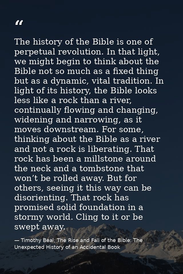 The history of the Bible is one of perpetual revolution. In that light, we might begin to think about the Bible not so m — Timothy Beal, The Rise and Fall of the Bible: The Unexpected History of an Accidental Book