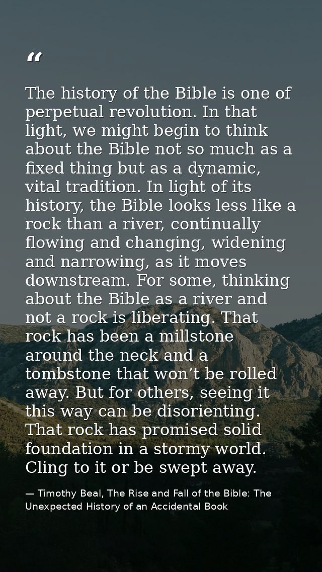The history of the Bible is one of perpetual revolution. In that light, we might begin to think about the Bible not so m — Timothy Beal, The Rise and Fall of the Bible: The Unexpected History of an Accidental Book