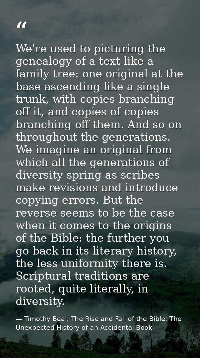We're used to picturing the genealogy of a text like a family tree: one original at the base ascending like a single tru — Timothy Beal, The Rise and Fall of the Bible: The Unexpected History of an Accidental Book