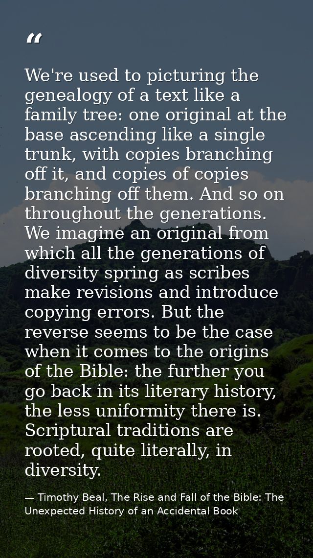 We're used to picturing the genealogy of a text like a family tree: one original at the base ascending like a single tru — Timothy Beal, The Rise and Fall of the Bible: The Unexpected History of an Accidental Book