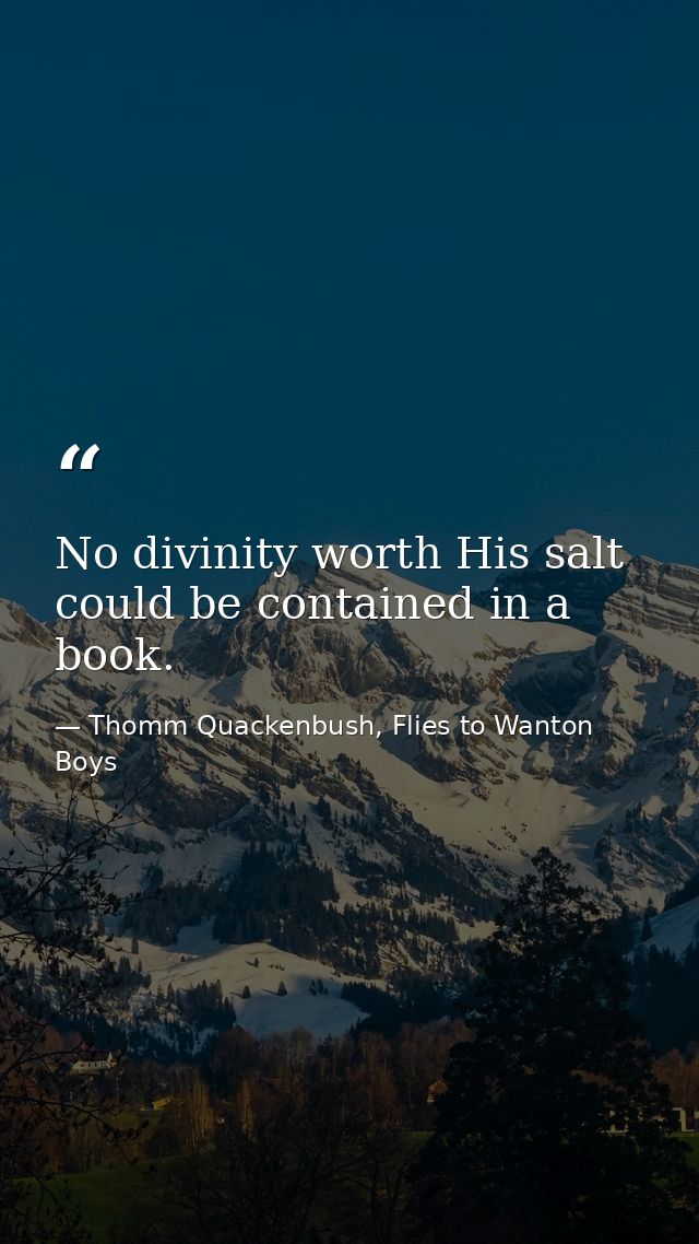 No divinity worth His salt could be contained in a book. — Thomm Quackenbush, Flies to Wanton Boys