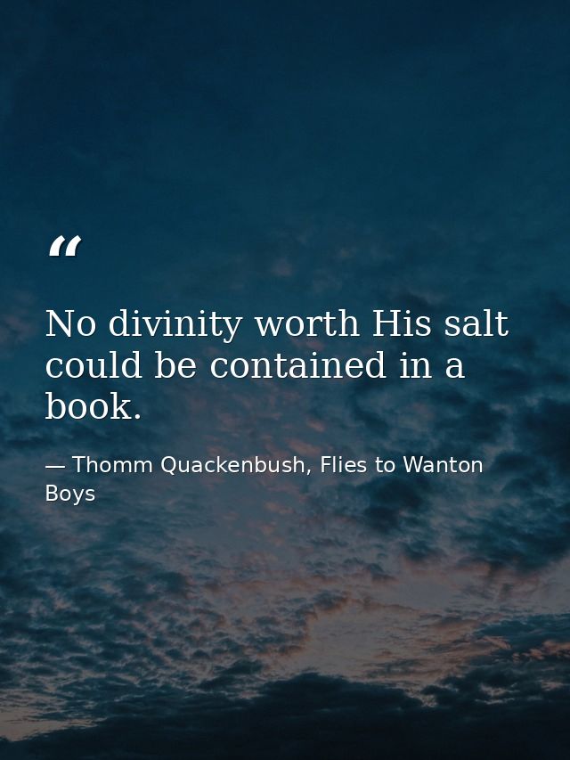 No divinity worth His salt could be contained in a book. — Thomm Quackenbush, Flies to Wanton Boys