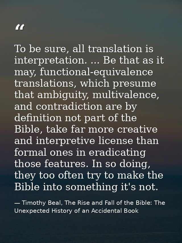 To be sure, all translation is interpretation. ... Be that as it may, functional-equivalence translations, which presume — Timothy Beal, The Rise and Fall of the Bible: The Unexpected History of an Accidental Book