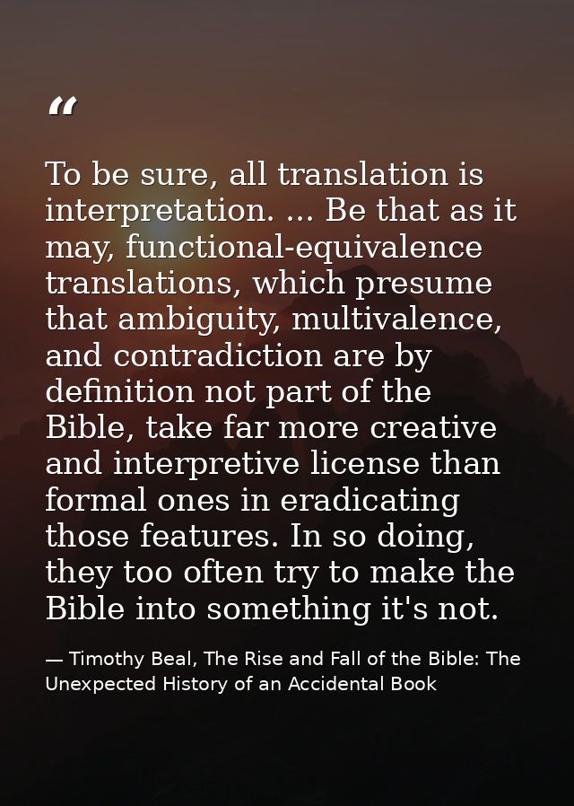 To be sure, all translation is interpretation. ... Be that as it may, functional-equivalence translations, which presume — Timothy Beal, The Rise and Fall of the Bible: The Unexpected History of an Accidental Book