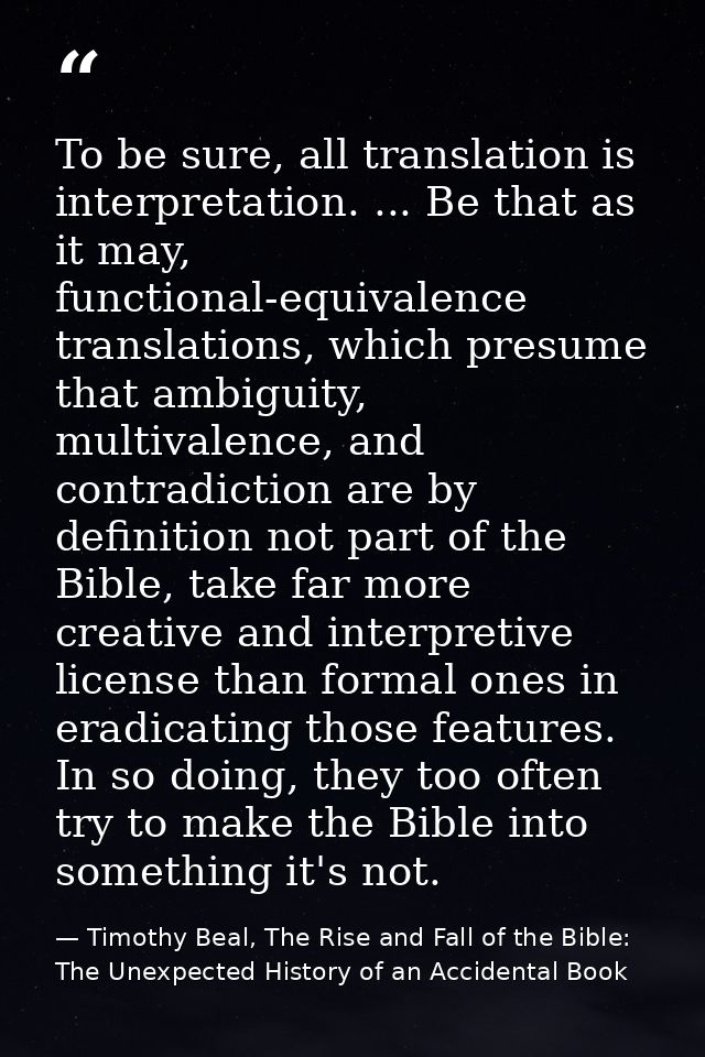 To be sure, all translation is interpretation. ... Be that as it may, functional-equivalence translations, which presume — Timothy Beal, The Rise and Fall of the Bible: The Unexpected History of an Accidental Book