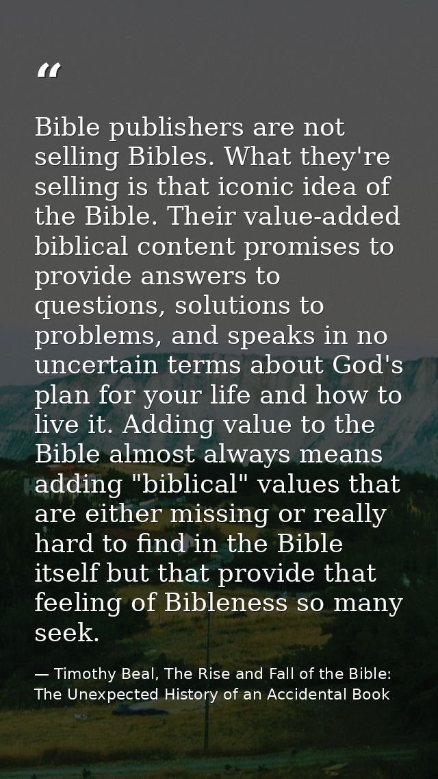 Bible publishers are not selling Bibles. What they're selling is that iconic idea of the Bible. Their value-added biblic — Timothy Beal, The Rise and Fall of the Bible: The Unexpected History of an Accidental Book