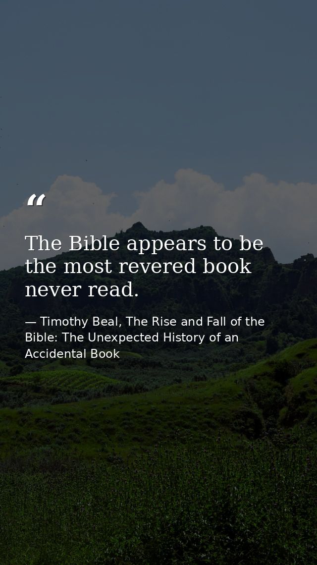 The Bible appears to be the most revered book never read. — Timothy Beal, The Rise and Fall of the Bible: The Unexpected History of an Accidental Book