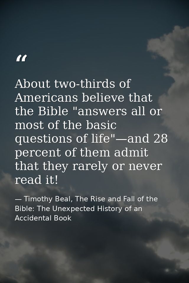 About two-thirds of Americans believe that the Bible "answers all or most of the basic questions of life"—and 28 percent — Timothy Beal, The Rise and Fall of the Bible: The Unexpected History of an Accidental Book