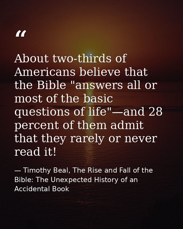 About two-thirds of Americans believe that the Bible "answers all or most of the basic questions of life"—and 28 percent — Timothy Beal, The Rise and Fall of the Bible: The Unexpected History of an Accidental Book