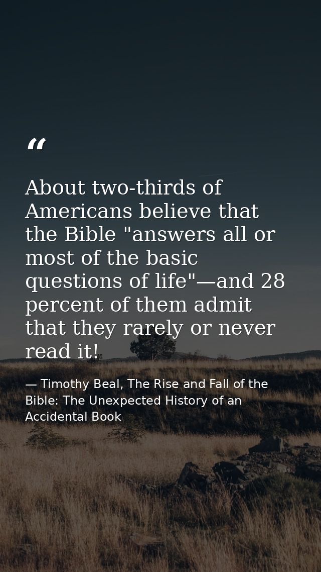 About two-thirds of Americans believe that the Bible "answers all or most of the basic questions of life"—and 28 percent — Timothy Beal, The Rise and Fall of the Bible: The Unexpected History of an Accidental Book
