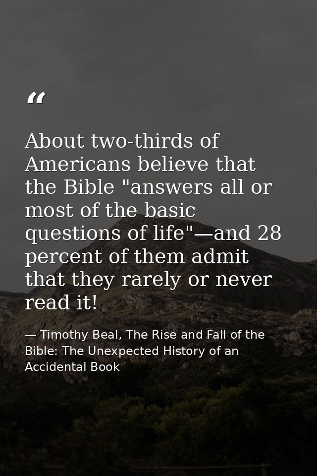 About two-thirds of Americans believe that the Bible "answers all or most of the basic questions of life"—and 28 percent — Timothy Beal, The Rise and Fall of the Bible: The Unexpected History of an Accidental Book