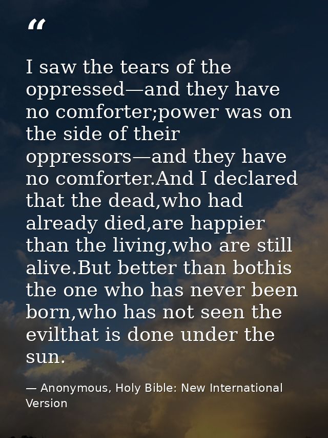 I saw the tears of the oppressed—and they have no comforter;power was on the side of their oppressors—and they have no c — Anonymous, Holy Bible: New International Version