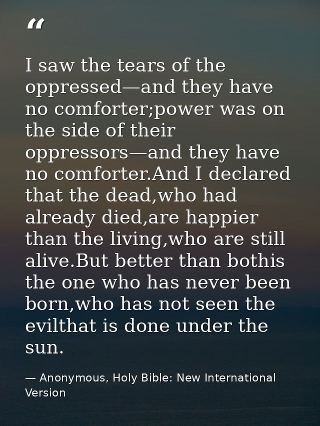I saw the tears of the oppressed—and they have no comforter;power was on the side of their oppressors—and they have no c — Anonymous, Holy Bible: New International Version