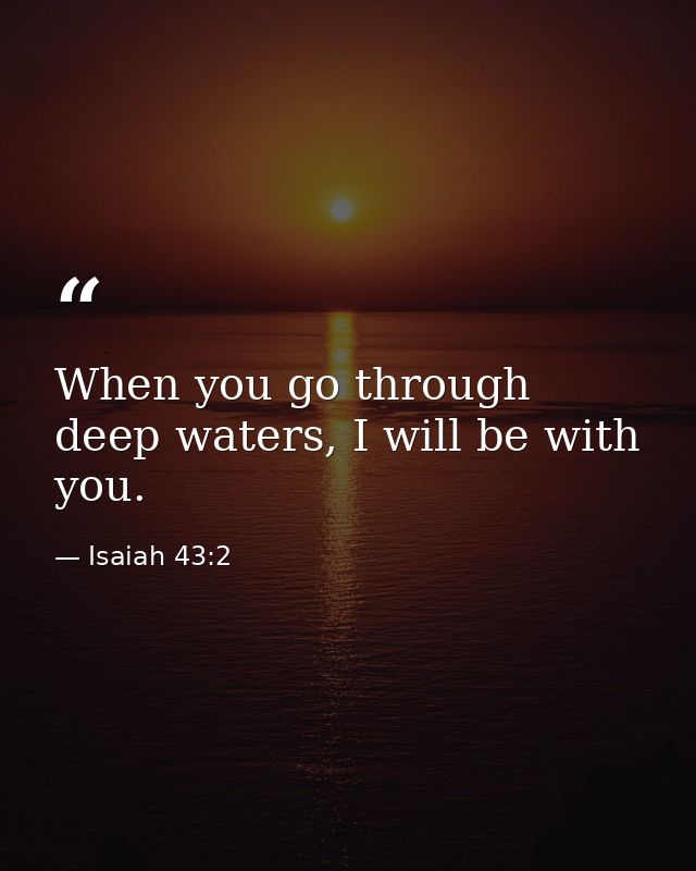 When you go through deep waters, I will be with you. — Isaiah 43:2