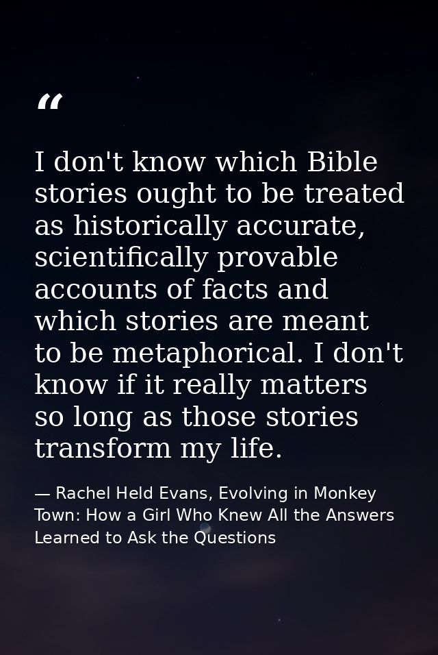 I don't know which Bible stories ought to be treated as historically accurate, scientifically provable accounts of facts — Rachel Held Evans, Evolving in Monkey Town: How a Girl Who Knew All the Answers Learned to Ask the Questions