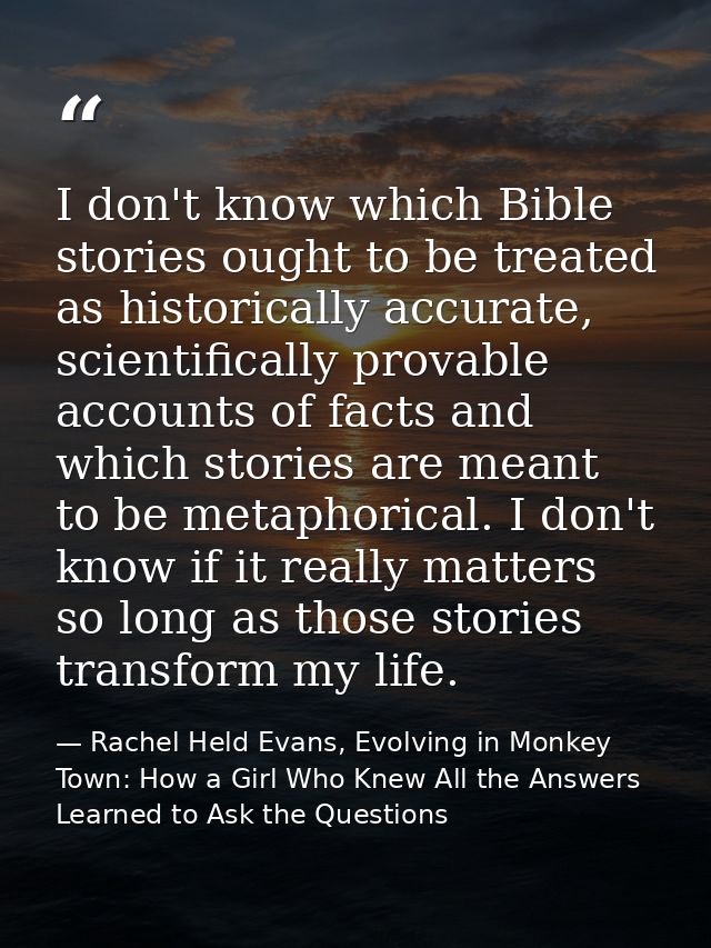 I don't know which Bible stories ought to be treated as historically accurate, scientifically provable accounts of facts — Rachel Held Evans, Evolving in Monkey Town: How a Girl Who Knew All the Answers Learned to Ask the Questions