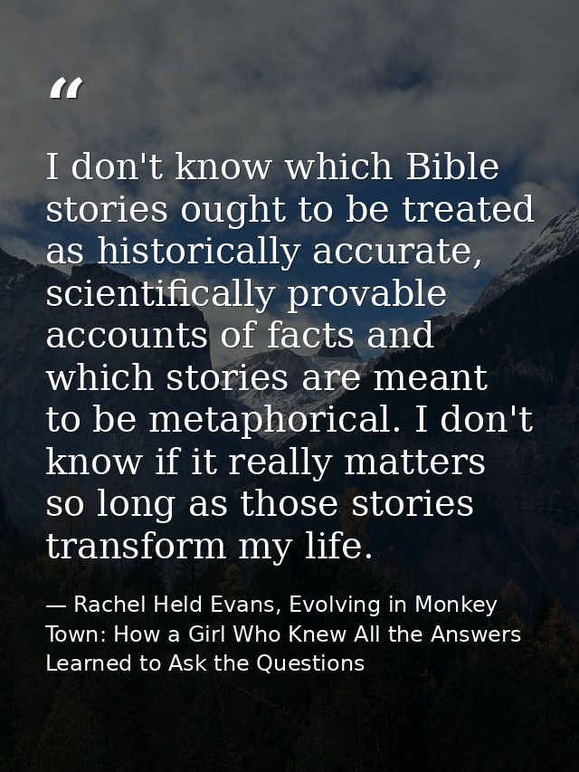 I don't know which Bible stories ought to be treated as historically accurate, scientifically provable accounts of facts — Rachel Held Evans, Evolving in Monkey Town: How a Girl Who Knew All the Answers Learned to Ask the Questions