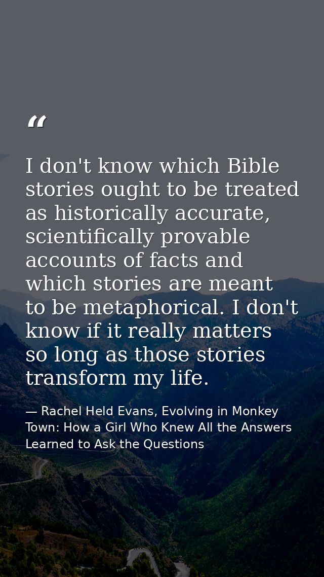 I don't know which Bible stories ought to be treated as historically accurate, scientifically provable accounts of facts — Rachel Held Evans, Evolving in Monkey Town: How a Girl Who Knew All the Answers Learned to Ask the Questions