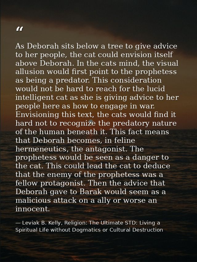 As Deborah sits below a tree to give advice to her people, the cat could envision itself above Deborah. In the cats mind — Leviak B. Kelly, Religion: The Ultimate STD: Living a Spiritual Life without Dogmatics or Cultural Destruction