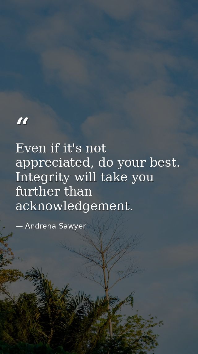 Even if it's not appreciated, do your best. Integrity will take you further than acknowledgement. — Andrena Sawyer