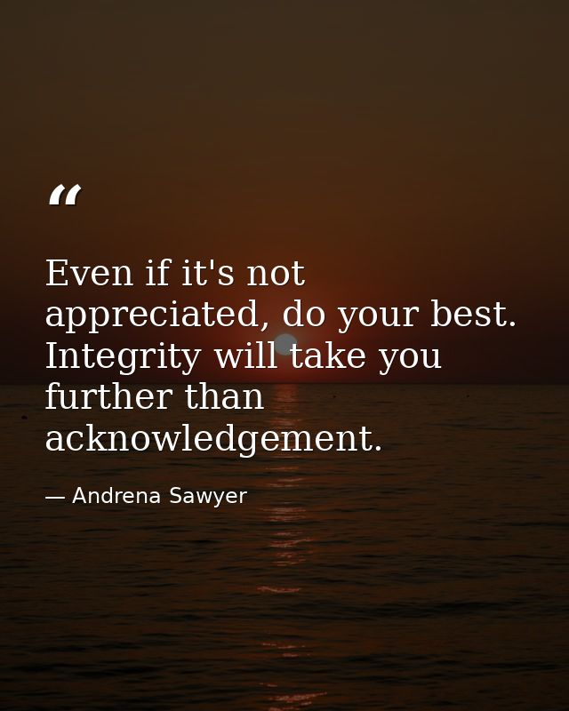 Even if it's not appreciated, do your best. Integrity will take you further than acknowledgement. — Andrena Sawyer
