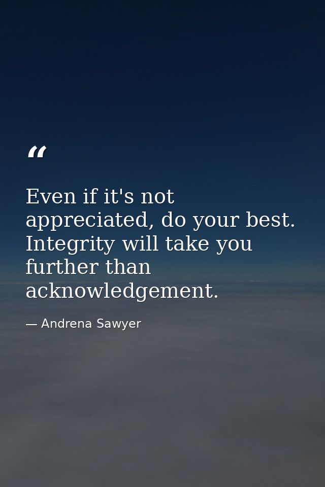 Even if it's not appreciated, do your best. Integrity will take you further than acknowledgement. — Andrena Sawyer
