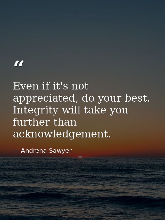 Even if it's not appreciated, do your best. Integrity will take you further than acknowledgement. — Andrena Sawyer